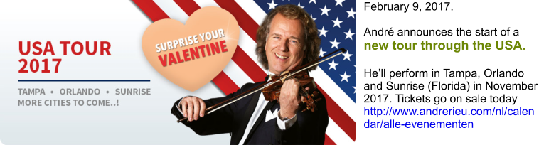 February 9, 2017.  André announces the start of a new tour through the USA.  He’ll perform in Tampa, Orlando and Sunrise (Florida) in November 2017. Tickets go on sale today http://www.andrerieu.com/nl/calendar/alle-evenementen